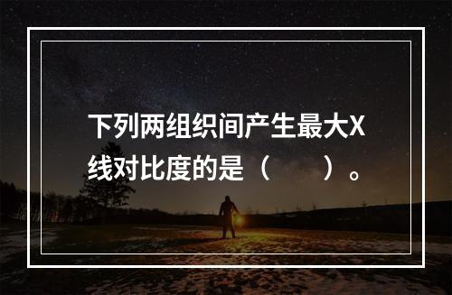 下列两组织间产生最大X线对比度的是（　　）。