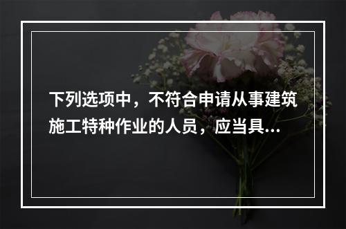 下列选项中，不符合申请从事建筑施工特种作业的人员，应当具备的