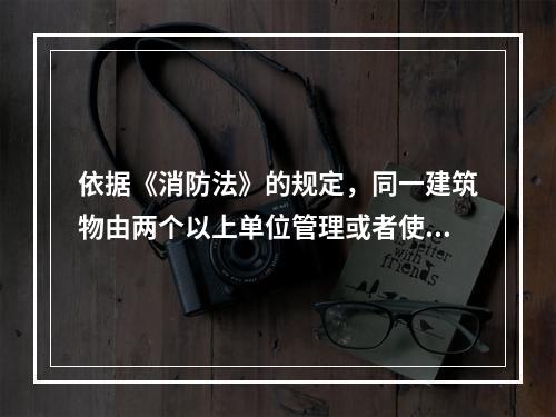 依据《消防法》的规定，同一建筑物由两个以上单位管理或者使用的