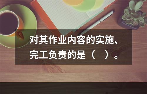 对其作业内容的实施、完工负责的是（　）。