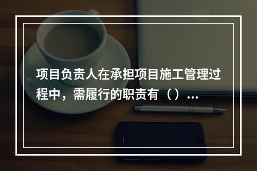 项目负责人在承担项目施工管理过程中，需履行的职责有（ ）。