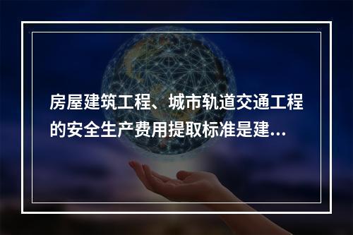 房屋建筑工程、城市轨道交通工程的安全生产费用提取标准是建筑安