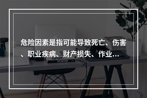 危险因素是指可能导致死亡、伤害、职业疾病、财产损失、作业环境