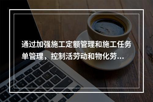 通过加强施工定额管理和施工任务单管理，控制活劳动和物化劳动的