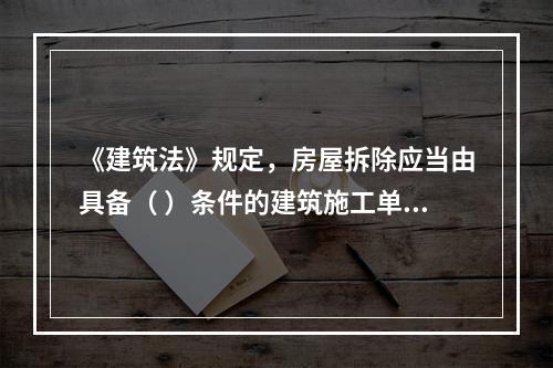 《建筑法》规定，房屋拆除应当由具备（ ）条件的建筑施工单位承