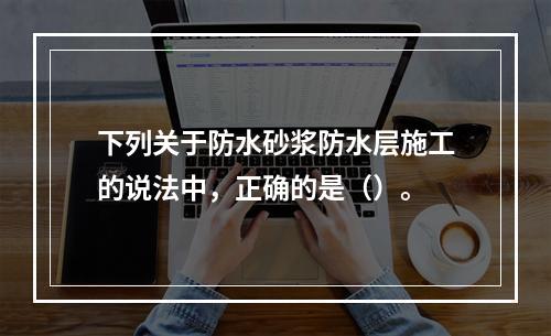 下列关于防水砂浆防水层施工的说法中，正确的是（）。