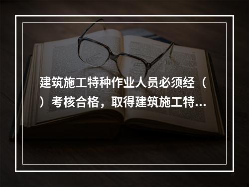 建筑施工特种作业人员必须经（ ）考核合格，取得建筑施工特种作