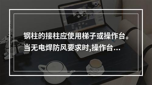 钢柱的接柱应使用梯子或操作台。当无电焊防风要求时,操作台横杆