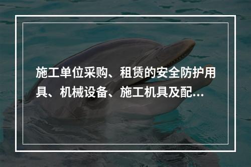 施工单位采购、租赁的安全防护用具、机械设备、施工机具及配件,