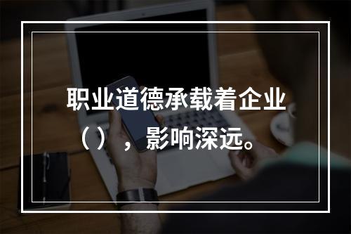 职业道德承载着企业（ ），影响深远。