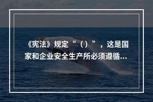 《宪法》规定“（ ）”，这是国家和企业安全生产所必须遵循的基