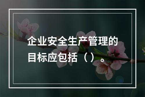 企业安全生产管理的目标应包括（ ）。