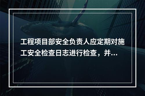 工程项目部安全负责人应定期对施工安全检查日志进行检查，并签名