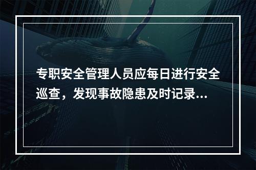 专职安全管理人员应每日进行安全巡查，发现事故隐患及时记录，督