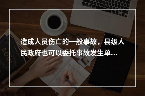 造成人员伤亡的一般事故，县级人民政府也可以委托事故发生单位组