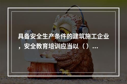 具备安全生产条件的建筑施工企业，安全教育培训应当以（ ）为主