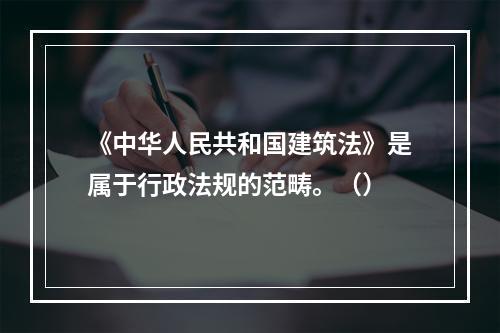 《中华人民共和国建筑法》是属于行政法规的范畴。（）