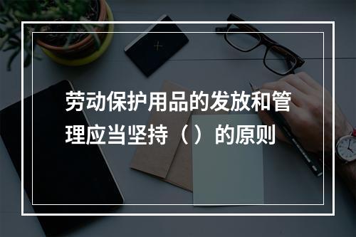 劳动保护用品的发放和管理应当坚持（ ）的原则