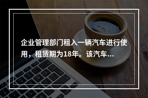 企业管理部门租入一辆汽车进行使用，租赁期为18年。该汽车使用