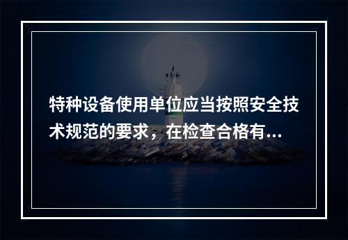 特种设备使用单位应当按照安全技术规范的要求，在检查合格有效期