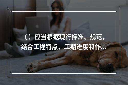 （ ）应当根据现行标准、规范，结合工程特点、工期进度和作业环