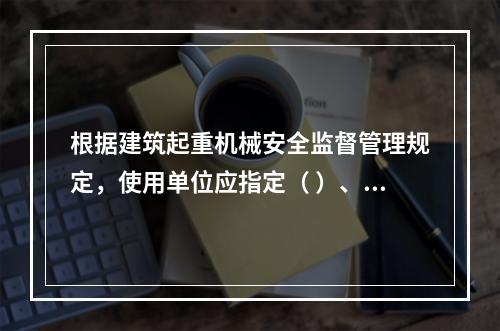 根据建筑起重机械安全监督管理规定，使用单位应指定（ ）、专职