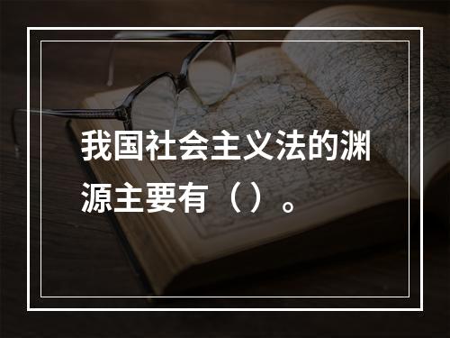 我国社会主义法的渊源主要有（ ）。