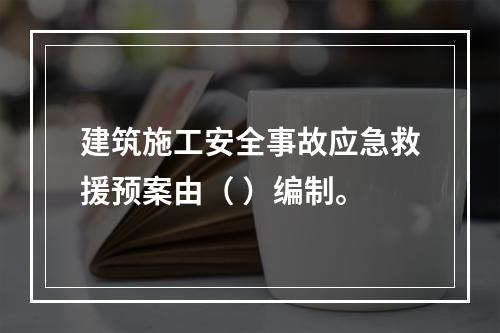 建筑施工安全事故应急救援预案由（ ）编制。