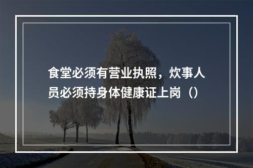 食堂必须有营业执照，炊事人员必须持身体健康证上岗（）