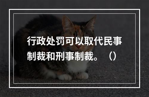 行政处罚可以取代民事制裁和刑事制裁。（）