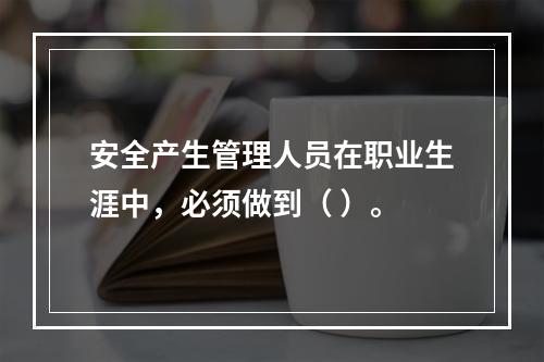 安全产生管理人员在职业生涯中，必须做到（ ）。