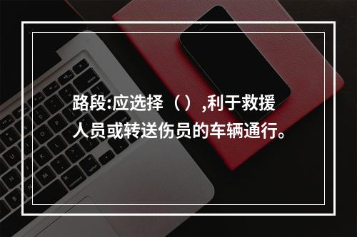 路段:应选择（ ）,利于救援人员或转送伤员的车辆通行。