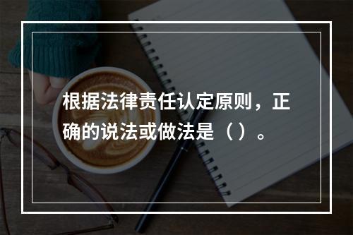 根据法律责任认定原则，正确的说法或做法是（ ）。