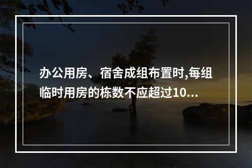 办公用房、宿舍成组布置时,每组临时用房的栋数不应超过10栋,