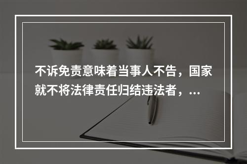 不诉免责意味着当事人不告，国家就不将法律责任归结违法者，亦即