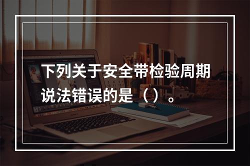 下列关于安全带检验周期说法错误的是（ ）。