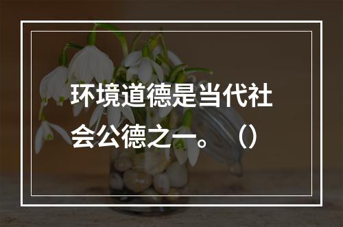 环境道德是当代社会公德之一。（）