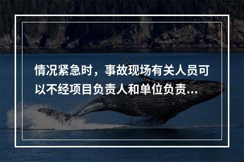 情况紧急时，事故现场有关人员可以不经项目负责人和单位负责人同