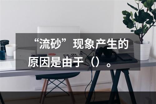 “流砂”现象产生的原因是由于（）。