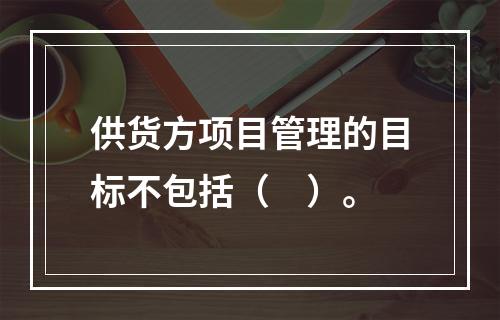 供货方项目管理的目标不包括（　）。