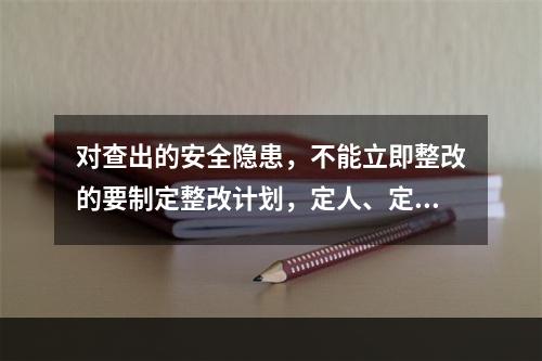 对查出的安全隐患，不能立即整改的要制定整改计划，定人、定措施