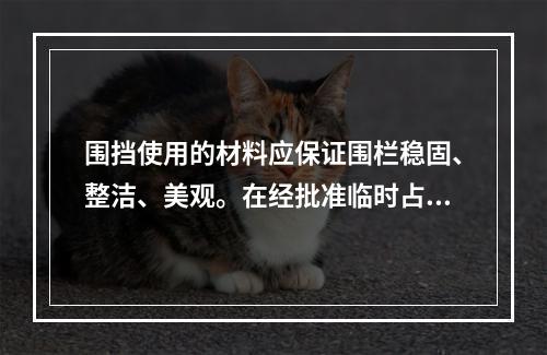 围挡使用的材料应保证围栏稳固、整洁、美观。在经批准临时占用的