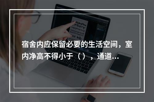 宿舍内应保留必要的生活空间，室内净高不得小于（ ），通道宽度