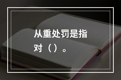 从重处罚是指对（ ）。