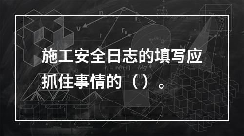 施工安全日志的填写应抓住事情的（ ）。