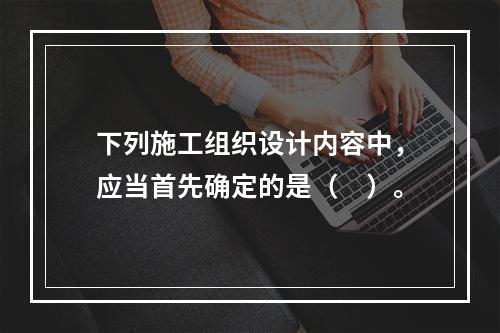 下列施工组织设计内容中，应当首先确定的是（　）。