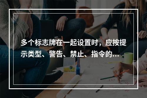 多个标志牌在一起设置时，应按提示类型、警告、禁止、指令的顺序