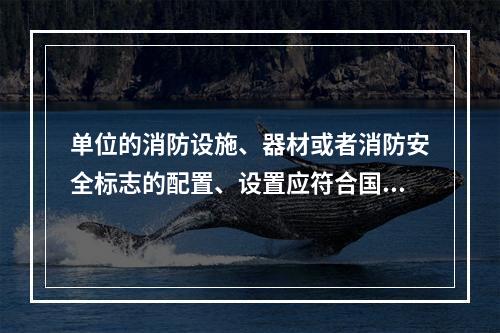 单位的消防设施、器材或者消防安全标志的配置、设置应符合国家标