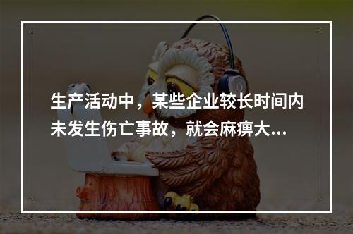 生产活动中，某些企业较长时间内未发生伤亡事故，就会麻痹大意，