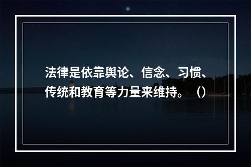 法律是依靠舆论、信念、习惯、传统和教育等力量来维持。（）